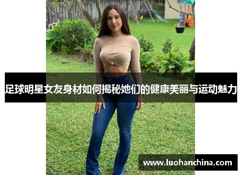 足球明星女友身材如何揭秘她们的健康美丽与运动魅力