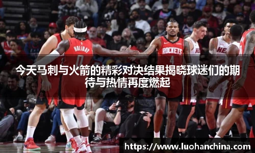 今天马刺与火箭的精彩对决结果揭晓球迷们的期待与热情再度燃起